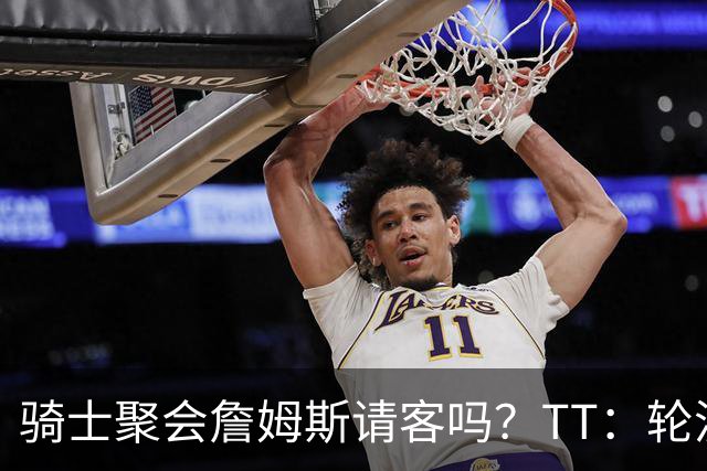 骑士聚会詹姆斯请客吗？TT：轮流买单 我们是体面人 AA的话太掉价